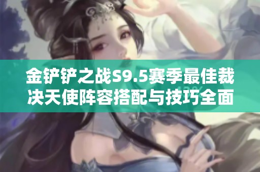 金铲铲之战S9.5赛季最佳裁决天使阵容搭配与技巧全面解析