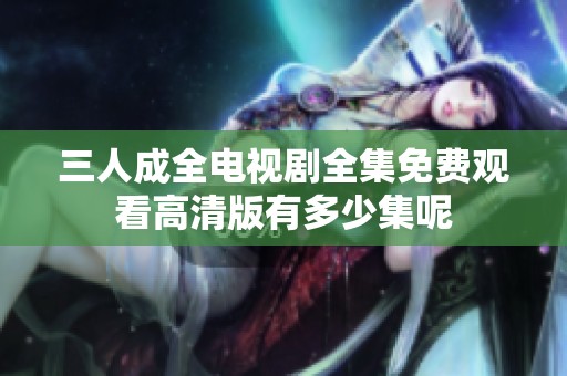 三人成全电视剧全集免费观看高清版有多少集呢