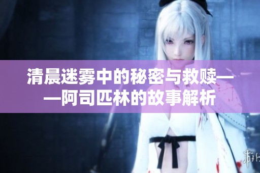 清晨迷雾中的秘密与救赎——阿司匹林的故事解析