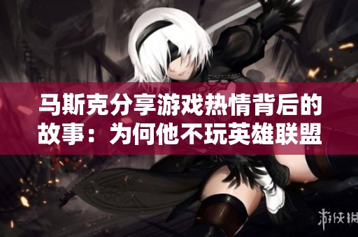 马斯克分享游戏热情背后的故事：为何他不玩英雄联盟与火箭事业的使命感有关