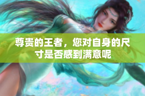 尊贵的王者，您对自身的尺寸是否感到满意呢