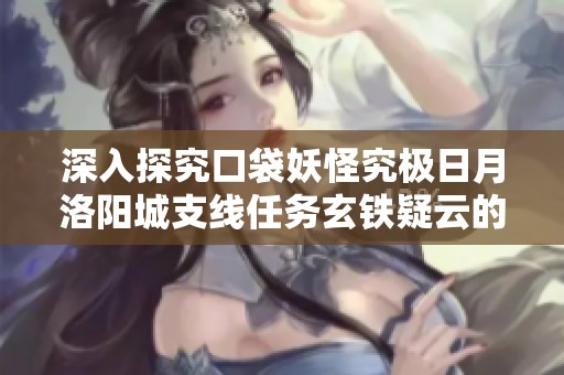 深入探究口袋妖怪究极日月洛阳城支线任务玄铁疑云的完整流程与实用对战技巧