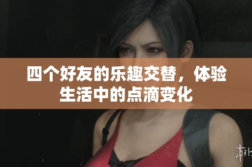 四个好友的乐趣交替，体验生活中的点滴变化