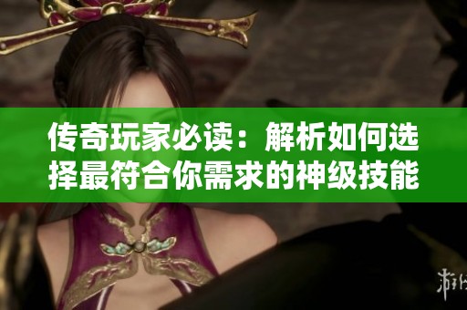 传奇玩家必读：解析如何选择最符合你需求的神级技能策略与技巧