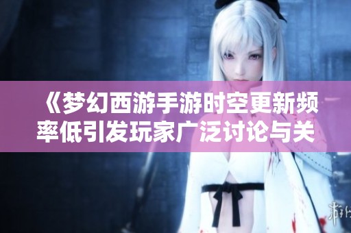 《梦幻西游手游时空更新频率低引发玩家广泛讨论与关注》