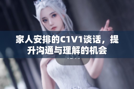 家人安排的C1V1谈话，提升沟通与理解的机会