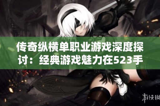 传奇纵横单职业游戏深度探讨：经典游戏魅力在523手游网的全新体验
