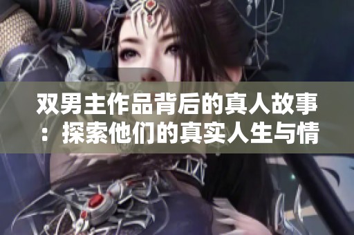 双男主作品背后的真人故事：探索他们的真实人生与情感世界