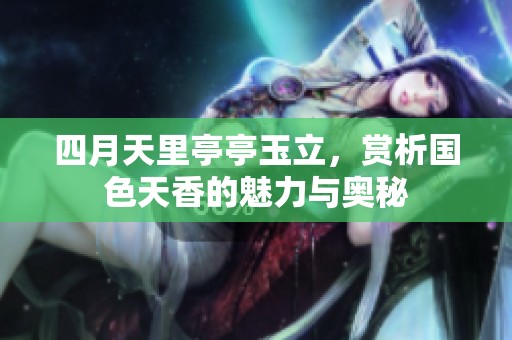 四月天里亭亭玉立，赏析国色天香的魅力与奥秘