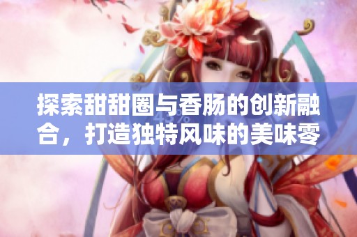 探索甜甜圈与香肠的创新融合，打造独特风味的美味零食新体验