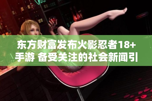 东方财富发布火影忍者18+手游 备受关注的社会新闻引发热议
