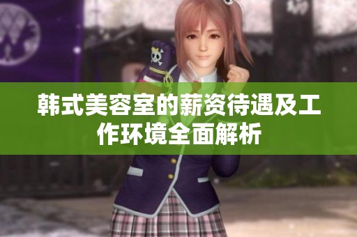 韩式美容室的薪资待遇及工作环境全面解析