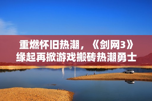 重燃怀旧热潮，《剑网3》缘起再掀游戏搬砖热潮勇士集结！
