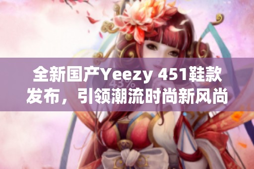全新国产Yeezy 451鞋款发布，引领潮流时尚新风尚