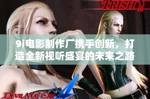 9i电影制作厂携手创新，打造全新视听盛宴的未来之路