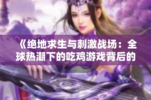 《绝地求生与刺激战场：全球热潮下的吃鸡游戏背后的故事与魅力解析》