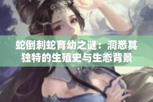 蛇倒刺蛇育幼之谜：洞悉其独特的生殖史与生态背景