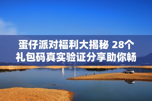 蛋仔派对福利大揭秘 28个礼包码真实验证分享助你畅玩游戏