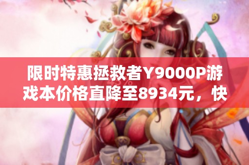 限时特惠拯救者Y9000P游戏本价格直降至8934元，快来抢购！