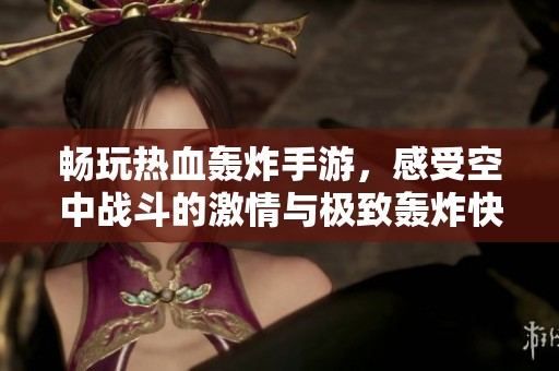 畅玩热血轰炸手游，感受空中战斗的激情与极致轰炸快感，开启你的冒险之旅