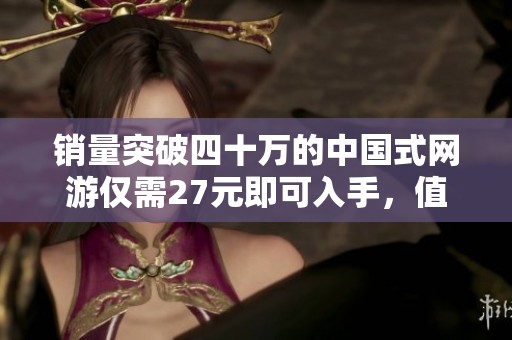销量突破四十万的中国式网游仅需27元即可入手，值得体验的真氪金游戏