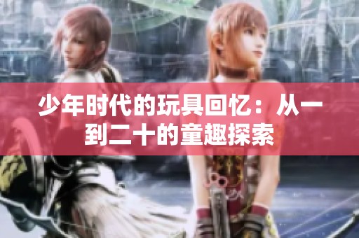 少年时代的玩具回忆：从一到二十的童趣探索