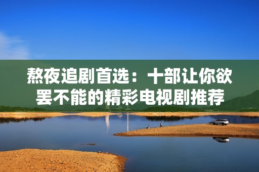 熬夜追剧首选：十部让你欲罢不能的精彩电视剧推荐
