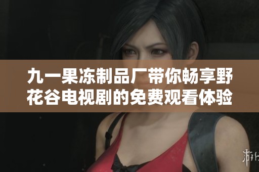 九一果冻制品厂带你畅享野花谷电视剧的免费观看体验