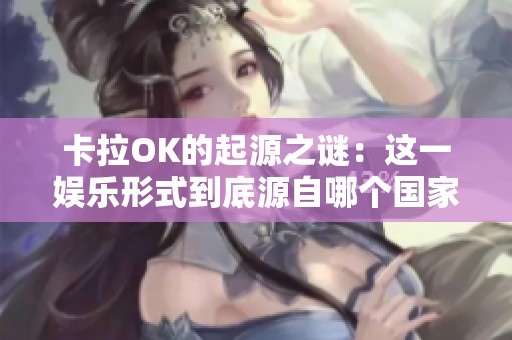 卡拉OK的起源之谜：这一娱乐形式到底源自哪个国家
