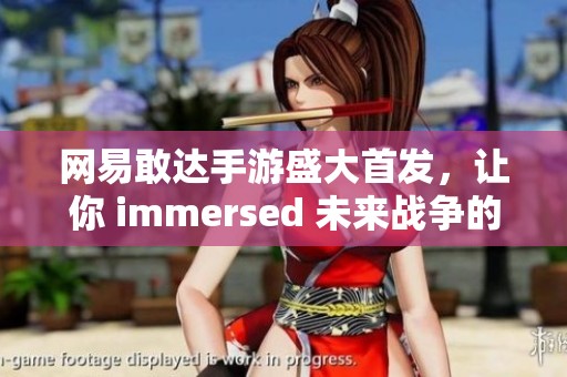 网易敢达手游盛大首发，让你 immersed 未来战争的虚拟世界之旅