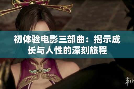 初体验电影三部曲：揭示成长与人性的深刻旅程