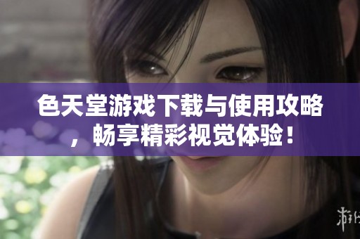 色天堂游戏下载与使用攻略，畅享精彩视觉体验！