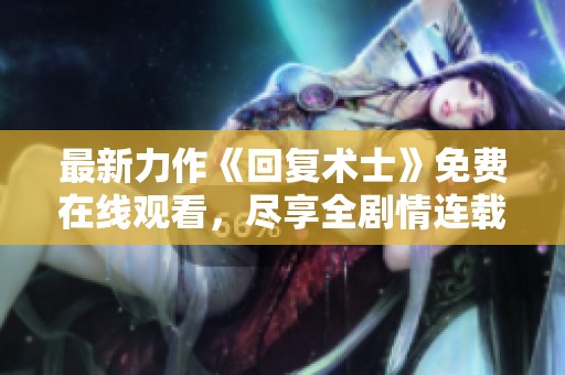 最新力作《回复术士》免费在线观看，尽享全剧情连载魅力！