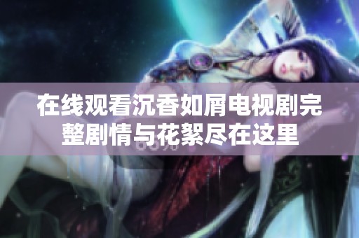 在线观看沉香如屑电视剧完整剧情与花絮尽在这里