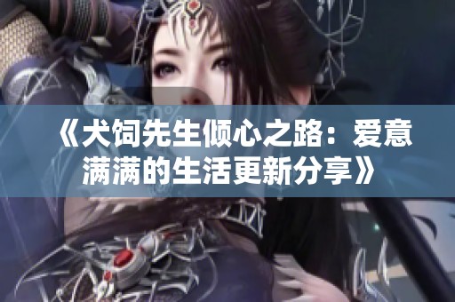 《犬饲先生倾心之路：爱意满满的生活更新分享》