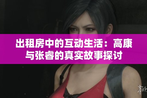 出租房中的互动生活：高康与张睿的真实故事探讨
