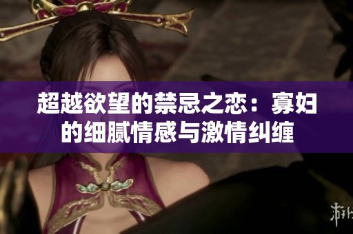 超越欲望的禁忌之恋：寡妇的细腻情感与激情纠缠