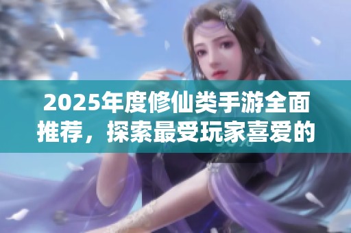 2025年度修仙类手游全面推荐，探索最受玩家喜爱的排行榜与游戏亮点