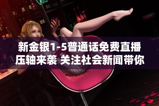 新金银1-5普通话免费直播压轴来袭 关注社会新闻带你了解更多精彩瞬间