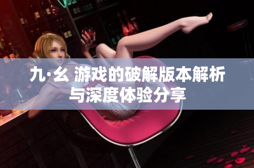 九·幺 游戏的破解版本解析与深度体验分享