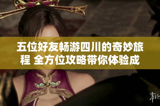 五位好友畅游四川的奇妙旅程 全方位攻略带你体验成都美景与美食