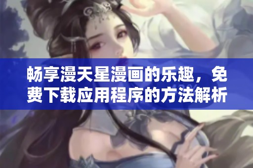 畅享漫天星漫画的乐趣，免费下载应用程序的方法解析