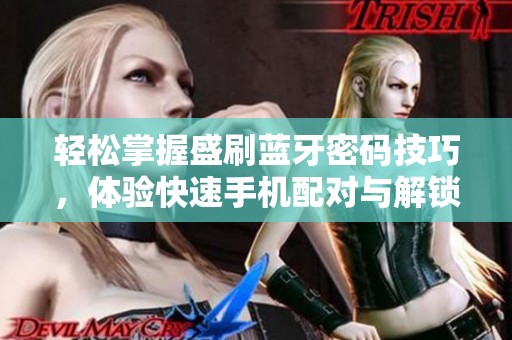 轻松掌握盛刷蓝牙密码技巧，体验快速手机配对与解锁的新方法和乐趣