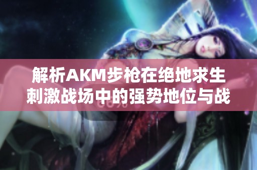 解析AKM步枪在绝地求生刺激战场中的强势地位与战术应用策略