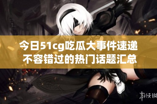 今日51cg吃瓜大事件速递 不容错过的热门话题汇总