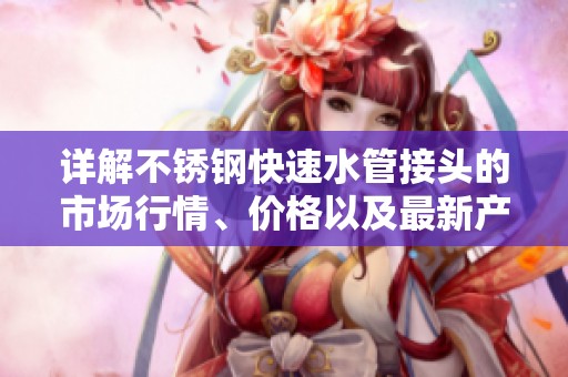 详解不锈钢快速水管接头的市场行情、价格以及最新产品图片和排行榜信息