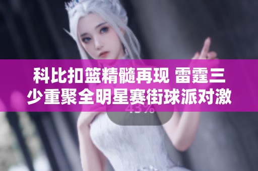 科比扣篮精髓再现 雷霆三少重聚全明星赛街球派对激荡新赛季扣篮盛宴