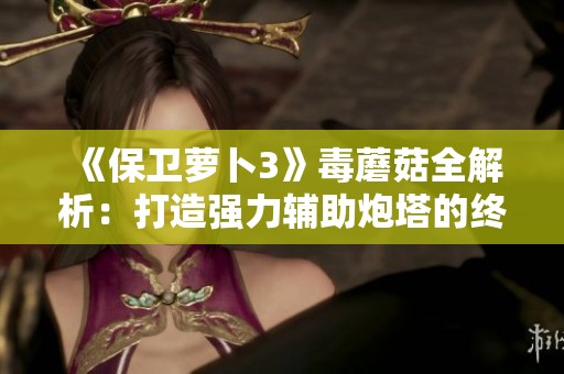 《保卫萝卜3》毒蘑菇全解析：打造强力辅助炮塔的终极攻略与技巧分享