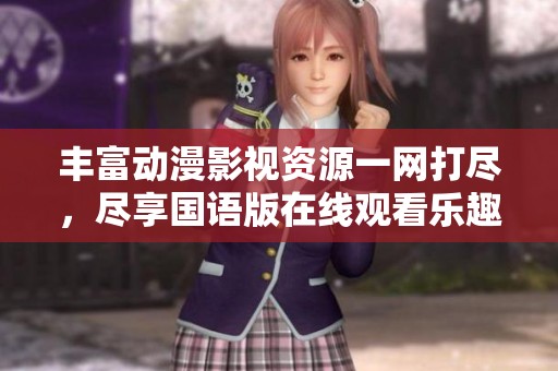 丰富动漫影视资源一网打尽，尽享国语版在线观看乐趣