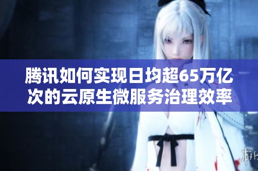 腾讯如何实现日均超65万亿次的云原生微服务治理效率提升探索
